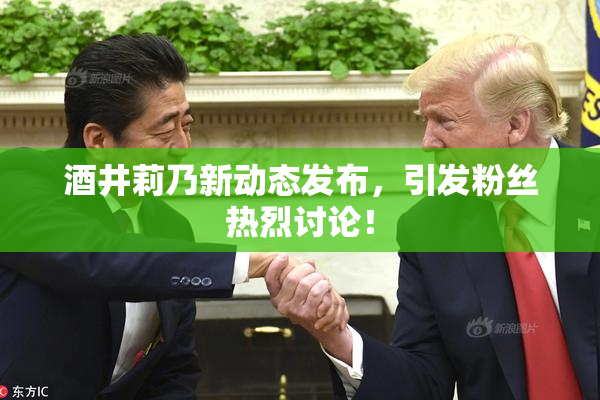 酒井莉乃新动态发布，引发粉丝热烈讨论！