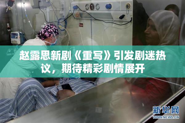 赵露思新剧《重写》引发剧迷热议，期待精彩剧情展开