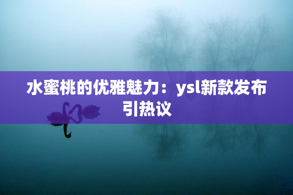 水蜜桃的优雅魅力：ysl新款发布引热议