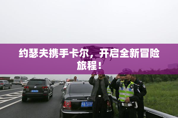 约瑟夫携手卡尔，开启全新冒险旅程！