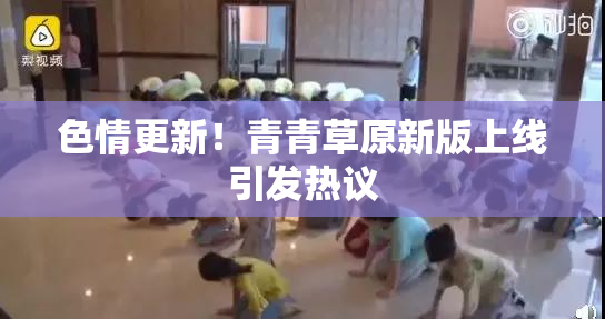 色情更新！青青草原新版上线引发热议