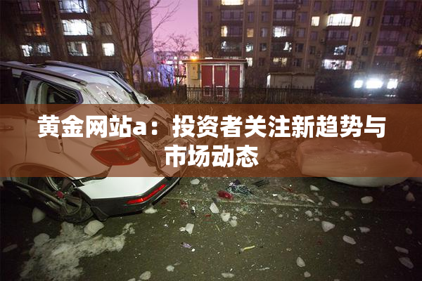 黄金网站a：投资者关注新趋势与市场动态