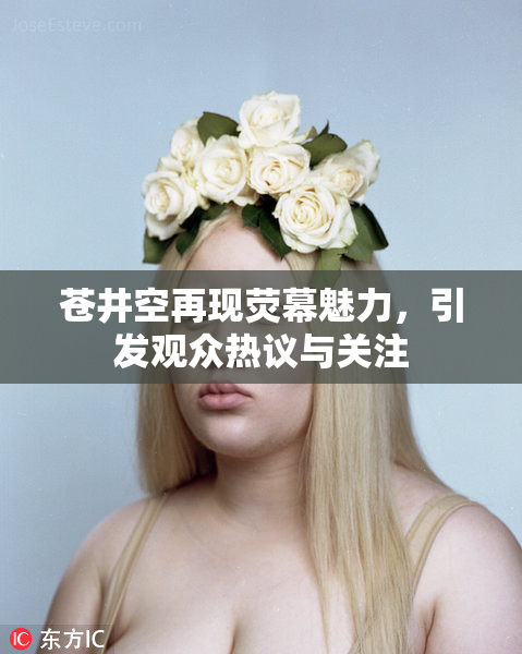 苍井空再现荧幕魅力，引发观众热议与关注