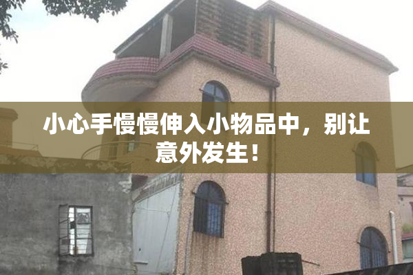 小心手慢慢伸入小物品中，别让意外发生！