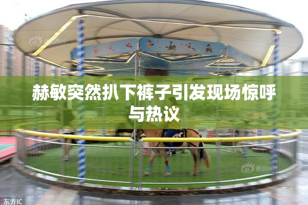 赫敏突然扒下裤子引发现场惊呼与热议