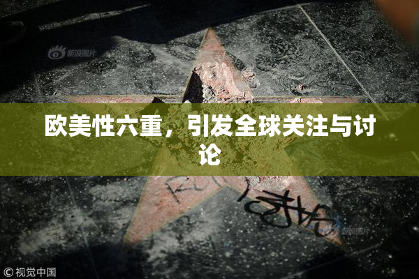 欧美性六重，引发全球关注与讨论