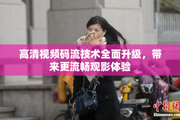 高清视频码流技术全面升级，带来更流畅观影体验
