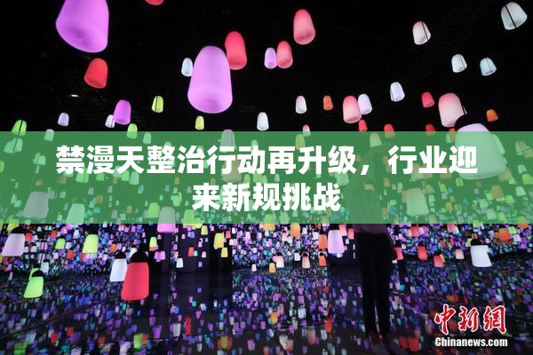 禁漫天整治行动再升级，行业迎来新规挑战