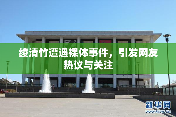 绫清竹遭遇裸体事件，引发网友热议与关注