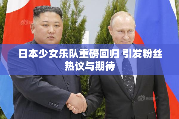 日本少女乐队重磅回归 引发粉丝热议与期待