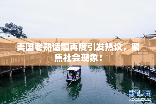 美国老熟话题再度引发热议，聚焦社会现象！