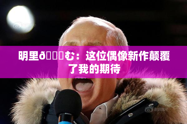 明里😚む：这位偶像新作颠覆了我的期待