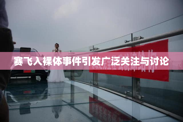 赛飞入裸体事件引发广泛关注与讨论