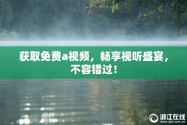获取免费a视频，畅享视听盛宴，不容错过！