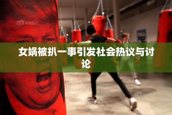 女娲被扒一事引发社会热议与讨论