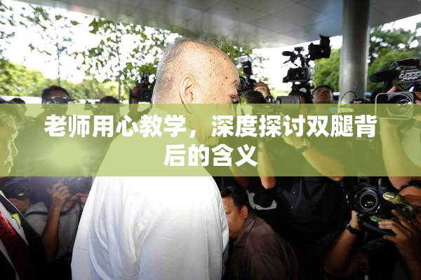 老师用心教学，深度探讨双腿背后的含义