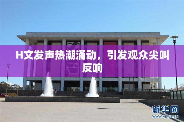 H文发声热潮涌动，引发观众尖叫反响