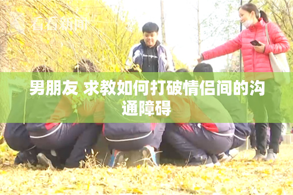 男朋友 求教如何打破情侣间的沟通障碍