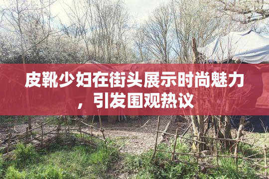 皮靴少妇在街头展示时尚魅力，引发围观热议