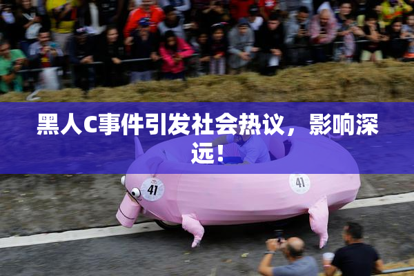 黑人C事件引发社会热议，影响深远！