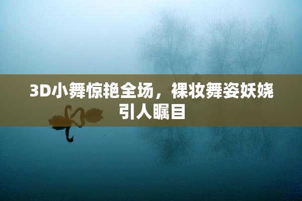 3D小舞惊艳全场，裸妆舞姿妖娆引人瞩目