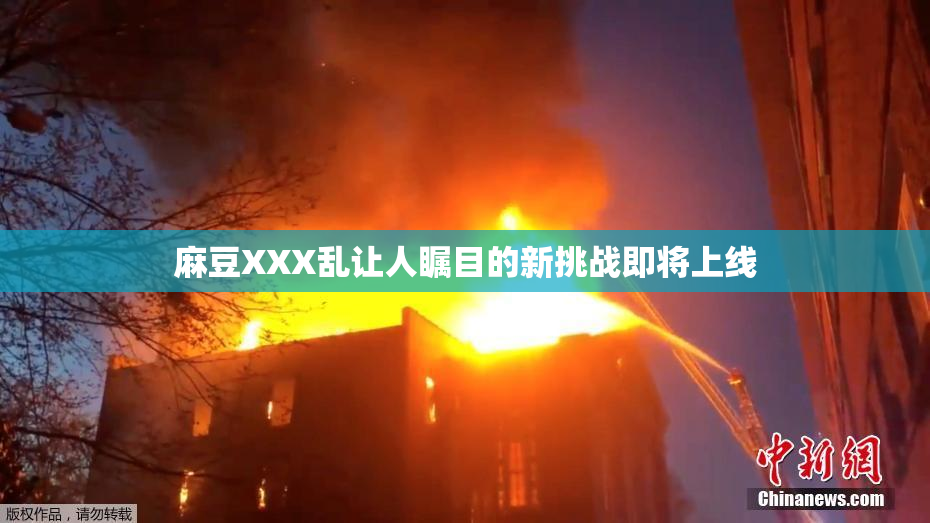 麻豆XXX乱让人瞩目的新挑战即将上线