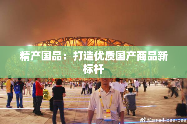 精产国品：打造优质国产商品新标杆