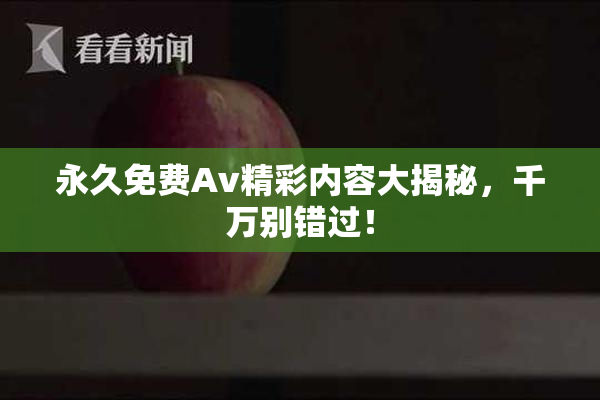 永久免费Av精彩内容大揭秘，千万别错过！