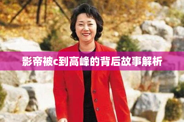 影帝被c到高峰的背后故事解析