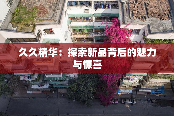 久久精华：探索新品背后的魅力与惊喜