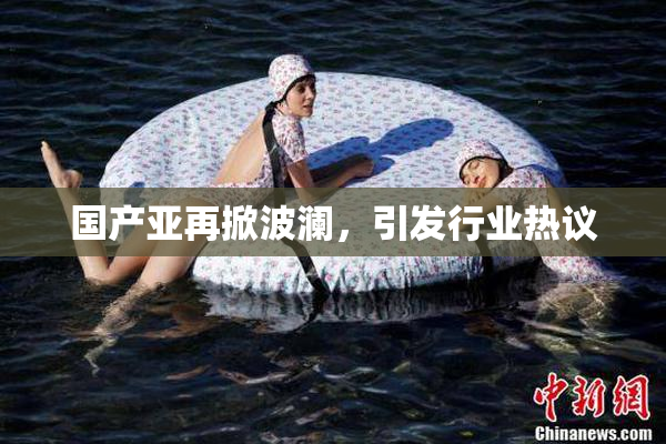 国产亚再掀波澜，引发行业热议