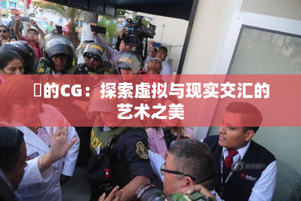 暃的CG：探索虚拟与现实交汇的艺术之美