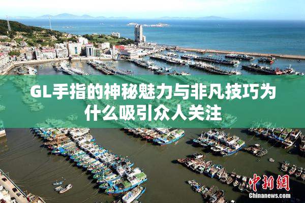 GL手指的神秘魅力与非凡技巧为什么吸引众人关注