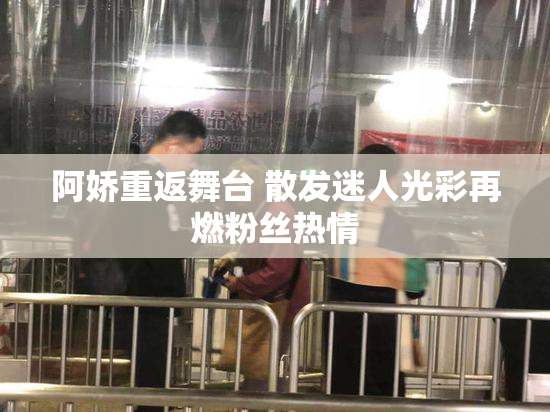 阿娇重返舞台 散发迷人光彩再燃粉丝热情