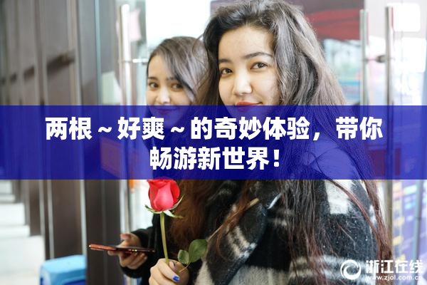 两根～好爽～的奇妙体验，带你畅游新世界！