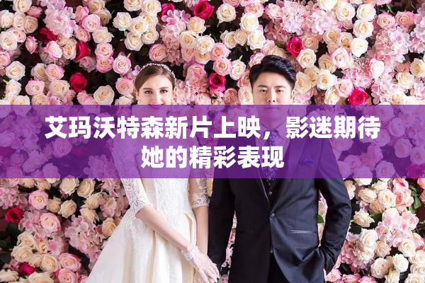 艾玛沃特森新片上映，影迷期待她的精彩表现