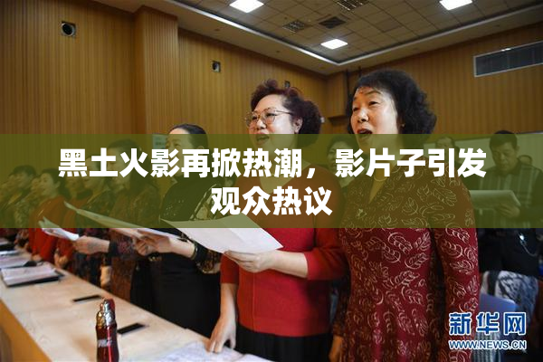 黑土火影再掀热潮，影片子引发观众热议