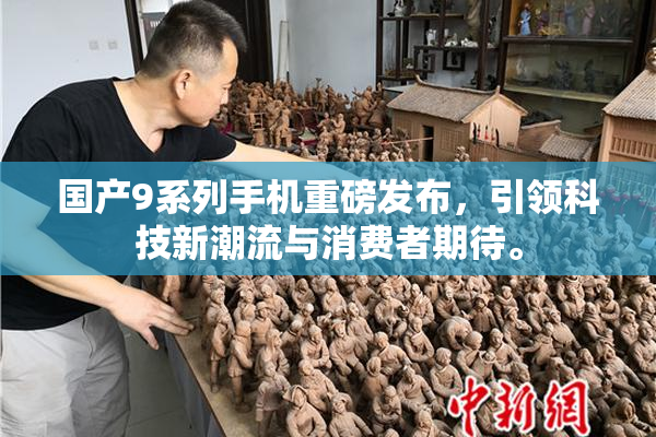 国产9系列手机重磅发布，引领科技新潮流与消费者期待。