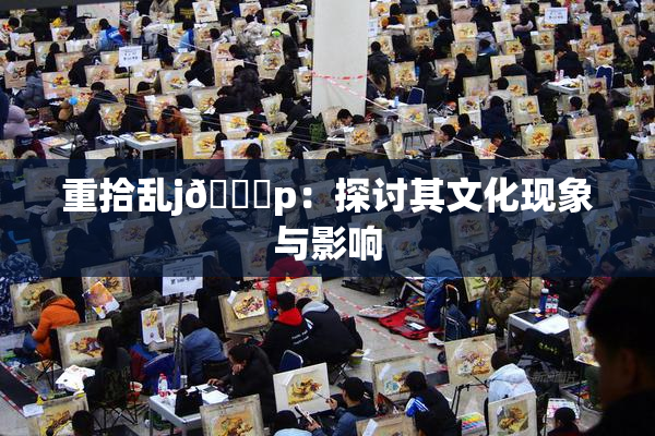 重拾乱j🈚p：探讨其文化现象与影响