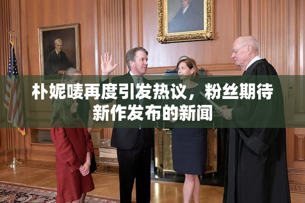 朴妮唛再度引发热议，粉丝期待新作发布的新闻