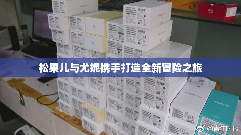 松果儿与尤妮携手打造全新冒险之旅