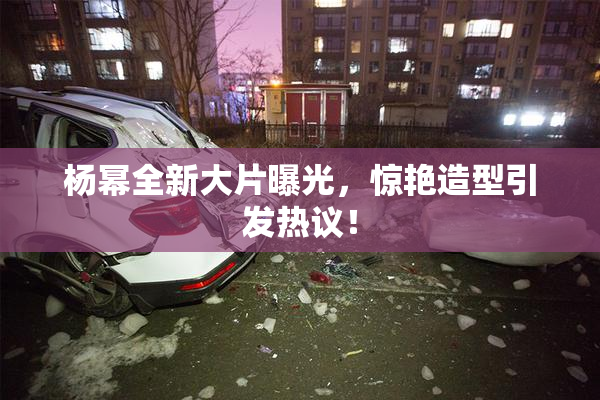 杨幂全新大片曝光，惊艳造型引发热议！