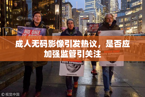成人无码影像引发热议，是否应加强监管引关注