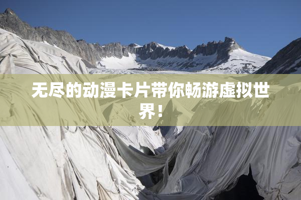 无尽的动漫卡片带你畅游虚拟世界！