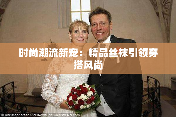时尚潮流新宠：精品丝袜引领穿搭风尚