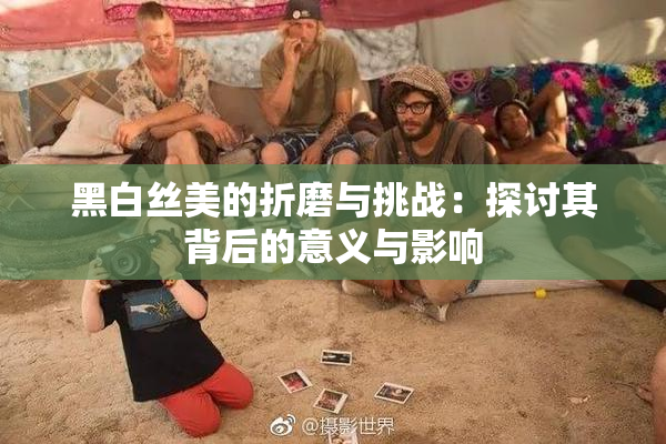 黑白丝美的折磨与挑战：探讨其背后的意义与影响
