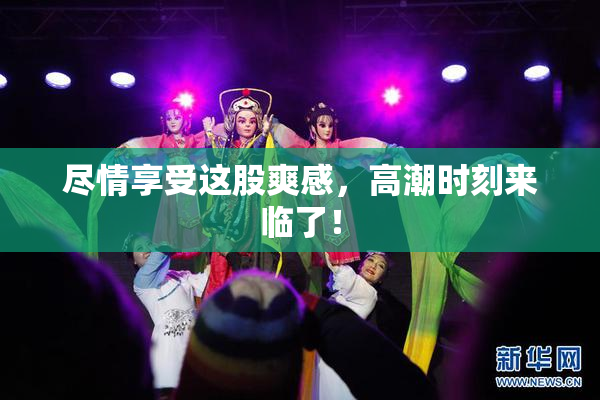 尽情享受这股爽感，高潮时刻来临了！
