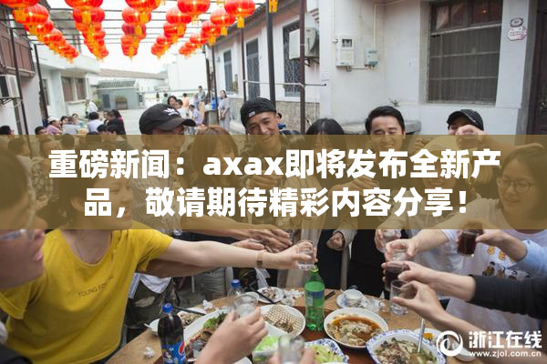 重磅新闻：axax即将发布全新产品，敬请期待精彩内容分享！