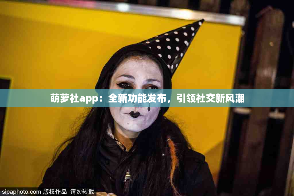 萌萝社app：全新功能发布，引领社交新风潮