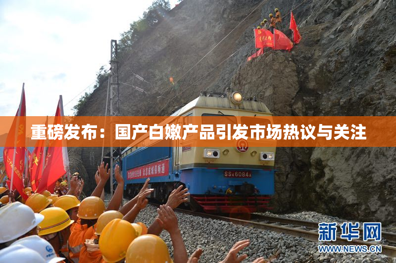 重磅发布：国产白嫩产品引发市场热议与关注